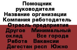 Помощник руководителя › Название организации ­ Компания-работодатель › Отрасль предприятия ­ Другое › Минимальный оклад ­ 1 - Все города Работа » Вакансии   . Дагестан респ.,Южно-Сухокумск г.